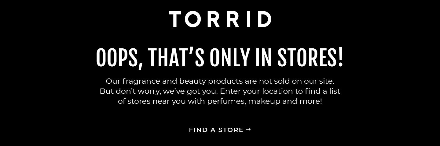 Oops, that's only in stores! Our fragrance and beauty products are not sold on our site. But don't worry, we've got you. Enter you location to fin a list of store near you with perfumes, makeup and more! Find A Store