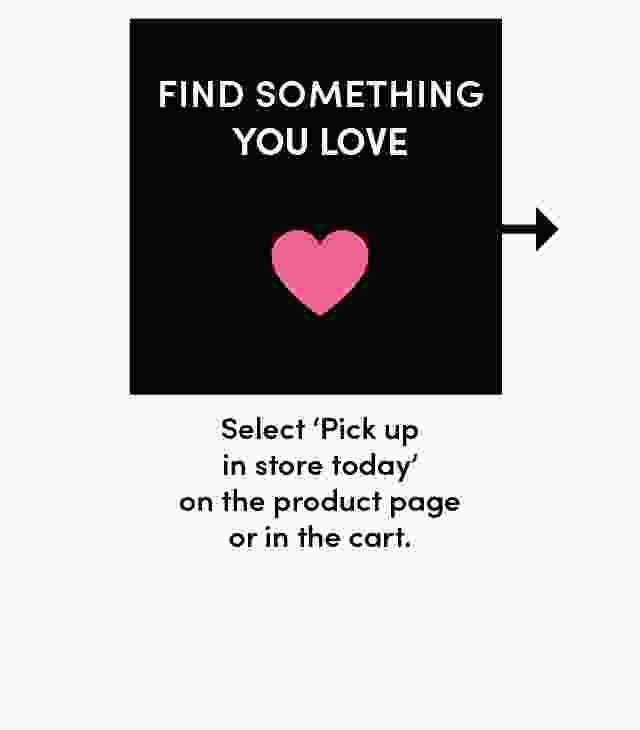Find something you love. select 'pick up in store today' on the product page or in the cart