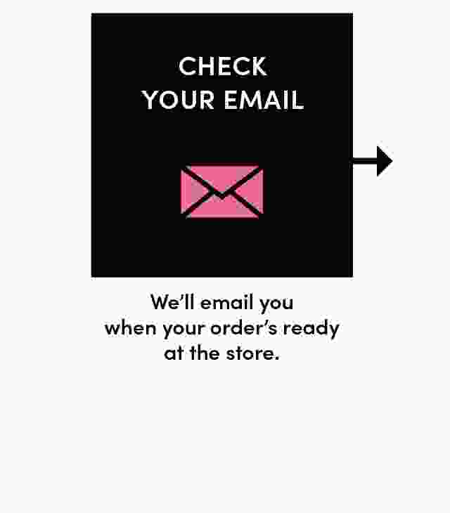 Check email We'll email you when your order's ready at the store.