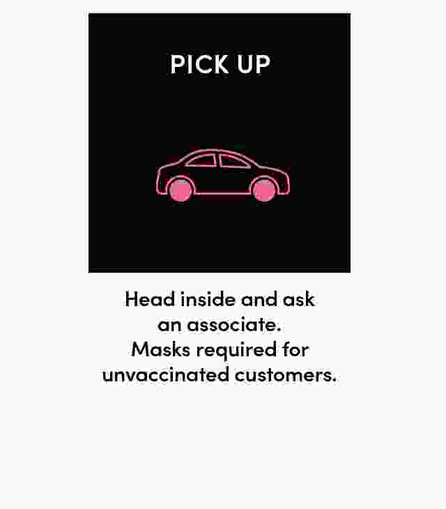 Pick up head inside and ask an associate. Masks required for unvaccinated customers