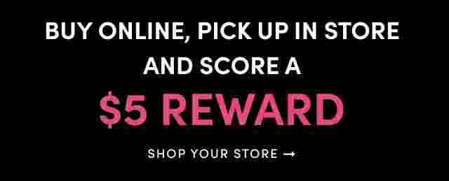 Buy Online, Pick Up In Store and Score A $5 Reward. Shop Your Store