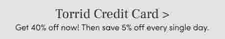 Torrid Credit Card Get 40% off now! then ssave 5% off every single day.
