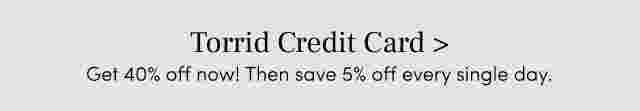 Torrid Credit Card Get 40% off now! then ssave 5% off every single day.