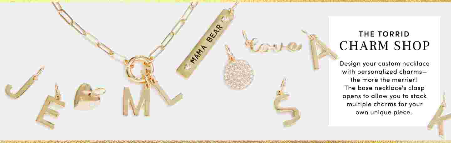 The Torrid Charm Shop. Design your custom necklace with personalized charms the more the merrier! The base necklace's clasp opens to allow you to stack multiple charms for your own unique piece