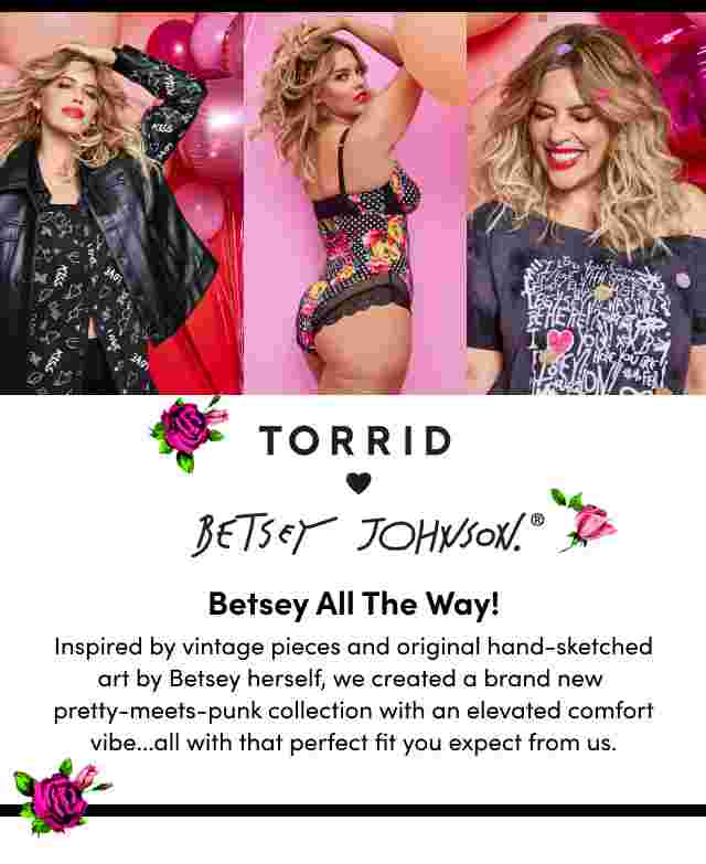Torrid Betsey Johnson Betsey All the Way! Inspired by vintage pieces and original hand sketched art by Betsey herself, we created a brand new pretty-meets-punk collection with an elevated comfort vibe... all with that perfect fit you expect from us.