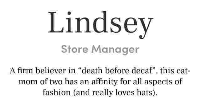 Lindsey Store Manager A firm believer in “death before decaf”, this cat-mom of two has an affinity for all aspects of fashion (and really loves hats).