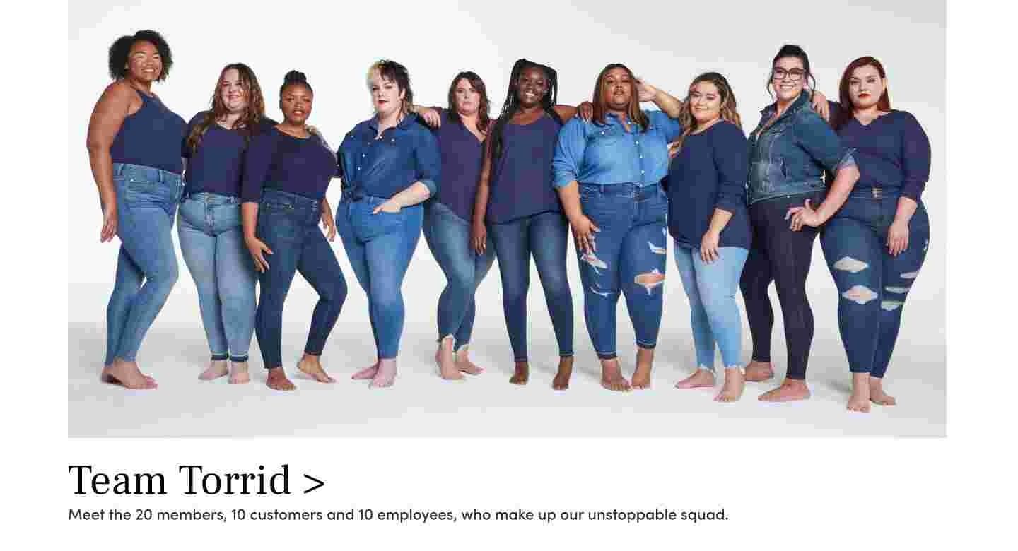 Team Torrid Meet the 20 members, 10 customers and 10 employees, who make up our unstoppable squad.