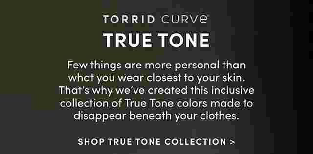 Torrid Curve True Tone. Few things are more personal than what you wear closest to your skin. That's why we've created this inclusive collection of true tone colors made to disappear beneath your clothes. Shop True Tone Collection