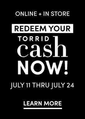 Online + In Store Redeem Torrid Cash Now July 11 Thru July 24. Find A Store
