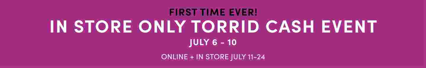 In Store Only Torrid Cash Event July 6 - 10 Redeem Your Torrid Cash Now! Find A Store.