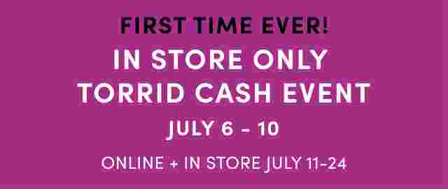In Store Only Torrid Cash Event July 6 - 10 Redeem Your Torrid Cash Now! Find A Store.