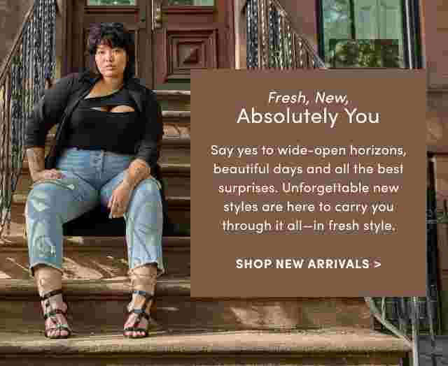 Fresh, New, Absolutely you. Say yes to wide-open horizons, beautiful days and all the best surprises. Unforgettable new styles are here to carry you through it all- in fresh style. Shop New Arrivals