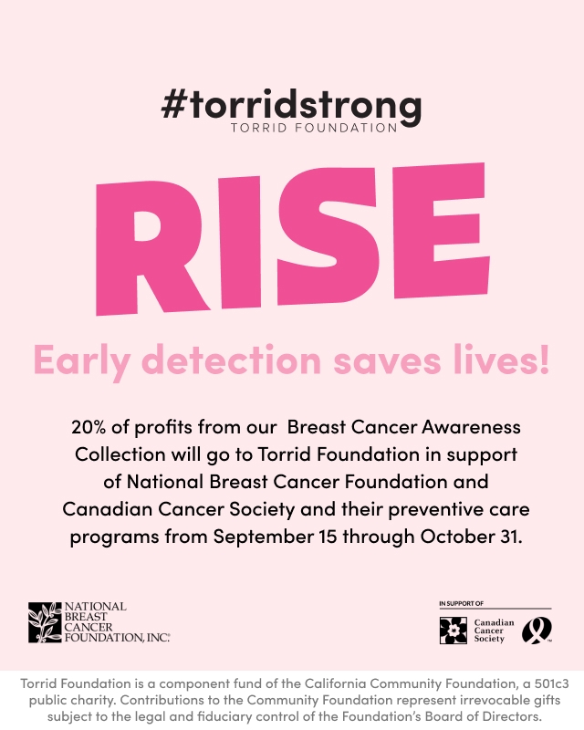 #TORRIDSTRONG torrid foundation. Rise, Early Detection saves lives! 20% of profits from our Breast Cancer Awareness Collection will go to Torrid Foundation in support of National Breast Cancer Foundation and Canadian Cancer Society and their preventive care programs from September 15 through October 31.