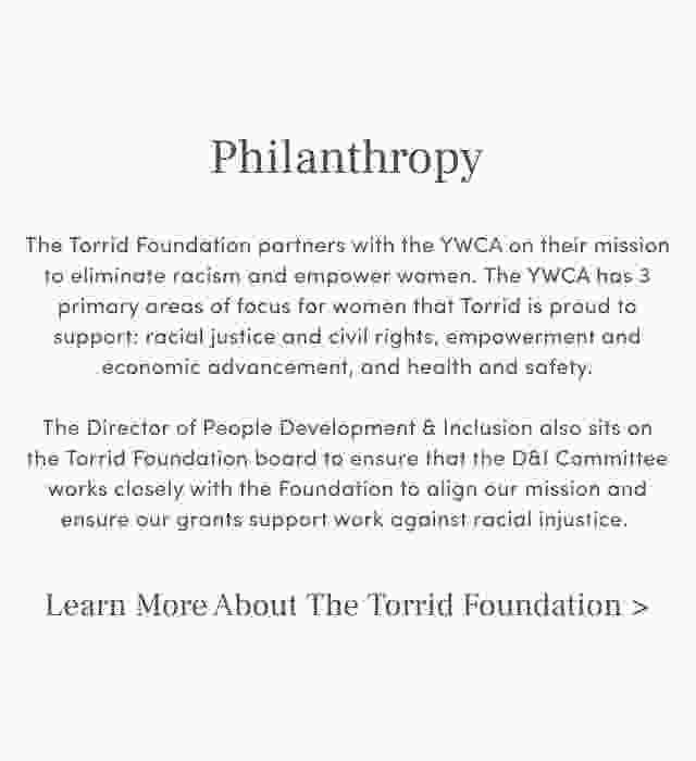 Philanthropy. Learn more about the Torrid Foundation