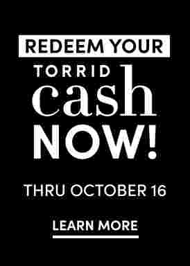 Online + In Store Redeem Torrid Cash Now thru October 16. 