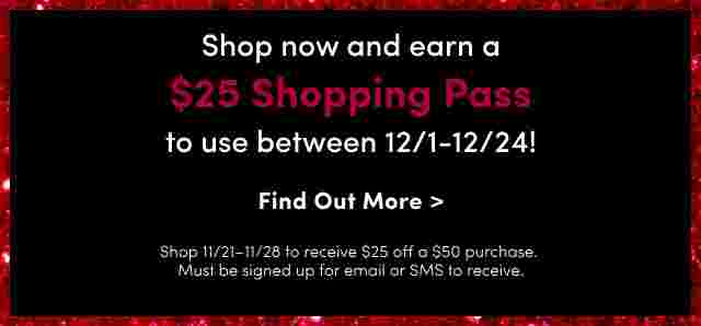 Shop now and ear a $25 Shopping pass to use between 12/1 - 12/24. Find out More >