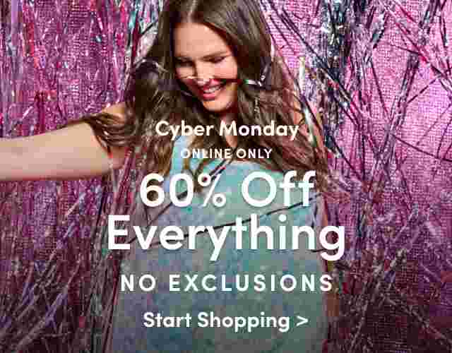 Cyber Monday. Online Only. 60% Off Everything. Excludes New Holiday Drop. Start Shopping.