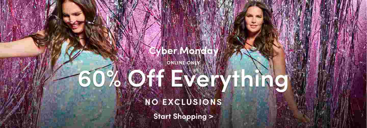 Cyber Monday. Online Only. 60% Off Everything. Excludes New Holiday Drop. Start Shopping.
