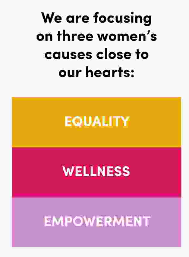 We are focusing on three women's causes close to our hearts: Equality Wellness Empowerment