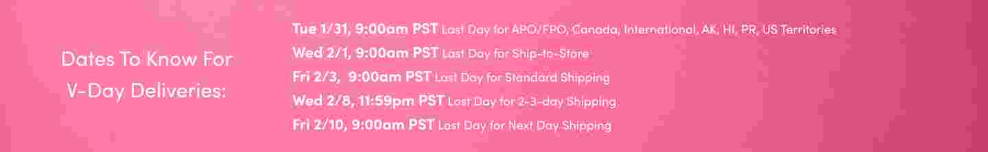 Fri 2/3, 9:00pm PST Last Day for Standard Shipping Wed 2/8, 11:59pm PST Last Day for 2-3-day Shipping Fri 2/10, 9:00am PST Last Day for Next Day Shipping