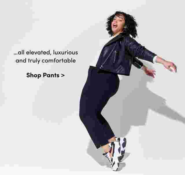 …all elevated, luxurious and truly comfortable. Shop Pants