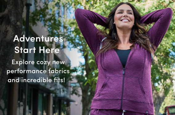 Adventures Start HereExplore cozy new performance fabrics and incredible fits!