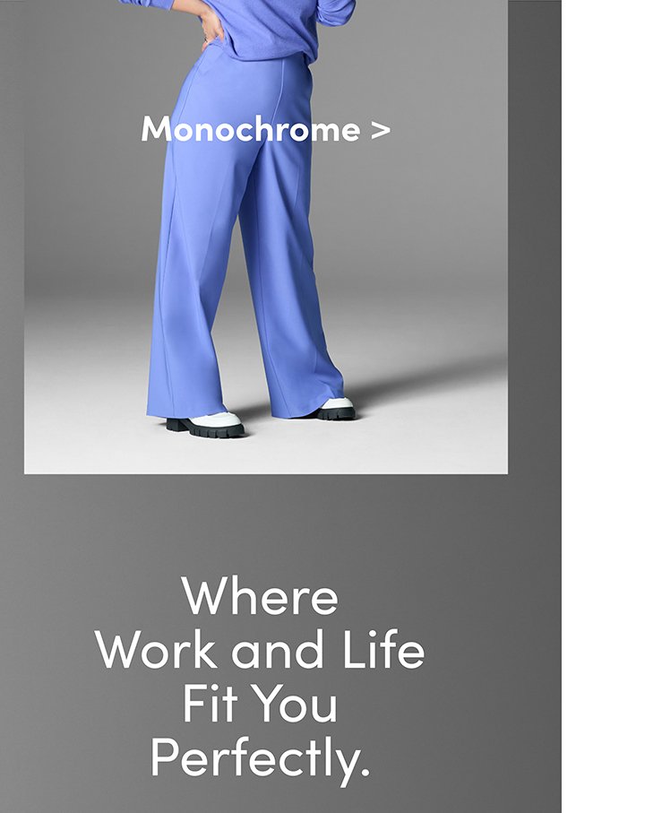 Monochrome. Where work and life fit you perfectly.